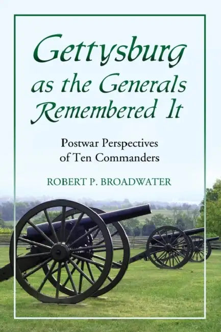 Gettysburg as the Generals Remembered It: Postwar Perspectives of Ten Commanders by Robert P. Broadwater