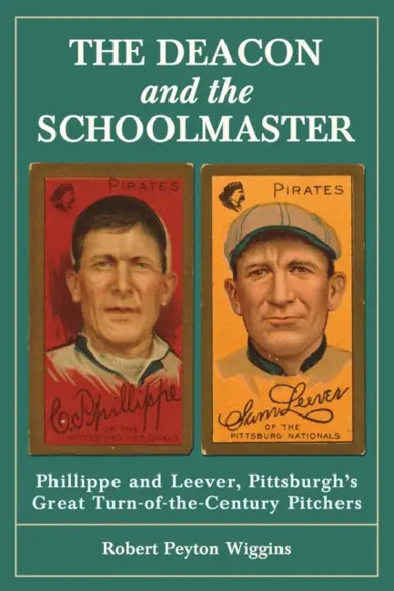 The Deacon and the Schoolmaster: Phillippe and Leever, Pittsburgh's Great Turn-of-the-Century Pitchers by Robert Peyton Wiggins