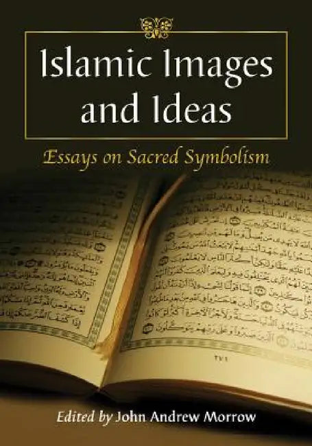Islamic Images and Ideas: Essays on Sacred Symbolism by John Andrew Morrow