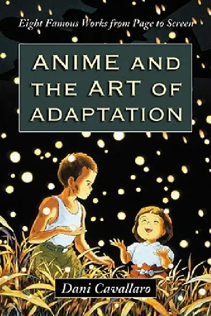 Anime and the Art of Adaptation: Eight Famous Works from Page to Screen by Dani Cavallaro