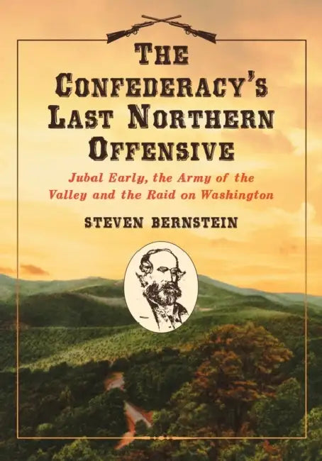 The Confederacy's Last Northern Offensive: Jubal Early, the Army of the Valley and the Raid on Washington by Steven Bernstein