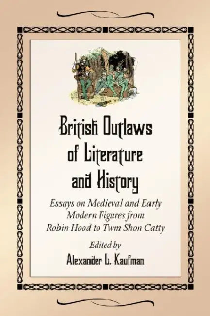 British Outlaws of Literature and History: Essays on Medieval and Early Modern Figures from Robin Hood to Twm Shon Catty by Alexander L. Kaufman