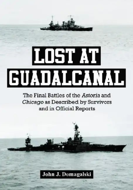 Lost at Guadalcanal: The Final Battles of the Astoria and Chicago as Described by Survivors and in Official Reports by John J. Domagalski