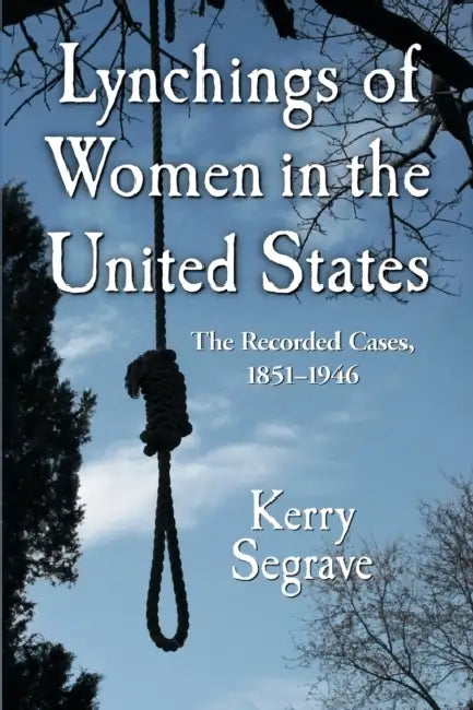 Lynchings of Women in the United States: The Recorded Cases, 1851-1946 by Kerry Segrave