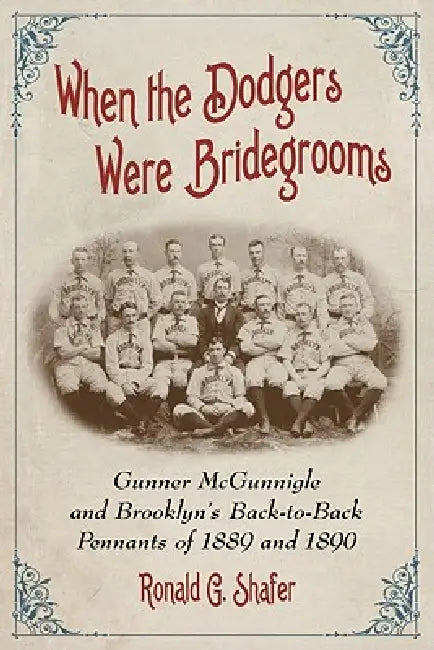 When the Dodgers Were Bridegrooms: Gunner McGunnigle and Brooklyn's Back-to-Back Pennants of 1889 and 1890 by Ronald G. Shafer
