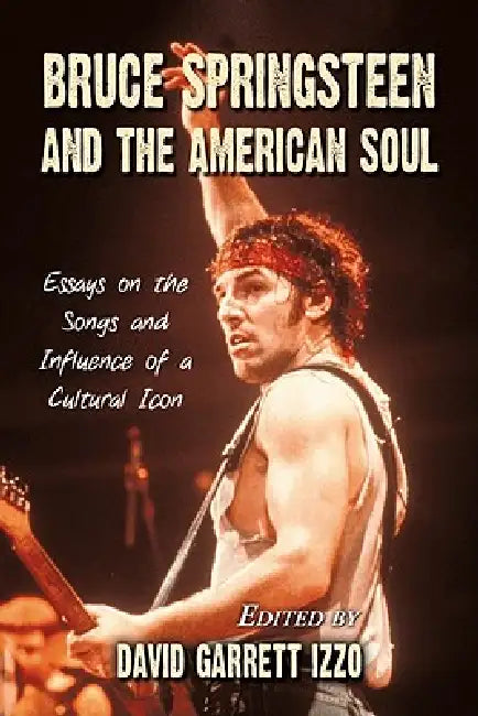 Bruce Springsteen and the American Soul: Essays on the Songs and Influence of a Cultural Icon by David Garrett Izzo