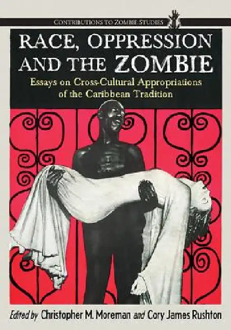 Race, Oppression and the Zombie: Essays on Cross-Cultural Appropriations of the Caribbean Tradition by Christopher M. Moreman, Cory James Rushton