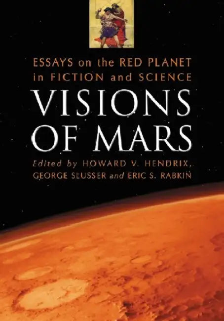 Visions of Mars: Essays on the Red Planet in Fiction and Science by Howard V. Hendrix, George Slusser, Eric S. Rabkin