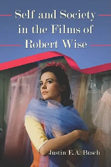 Self and Society in the Films of Robert Wise by Justin E. a. Busch
