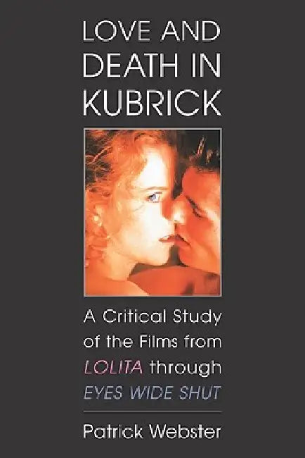 Love and Death in Kubrick: A Critical Study of the Films from Lolita through Eyes Wide Shut by Patrick Webster