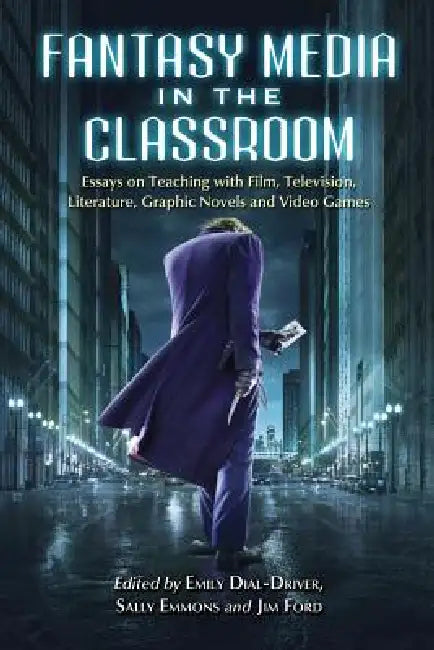 Fantasy Media in the Classroom: Essays on Teaching with Film, Television, Literature, Graphic Novels and Video Games by Emily Dial-Driver, Sally Emmons, Jim Ford