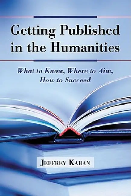 Getting Published in the Humanities: What to Know, Where to Aim, How to Succeed by Jeffrey Kahan