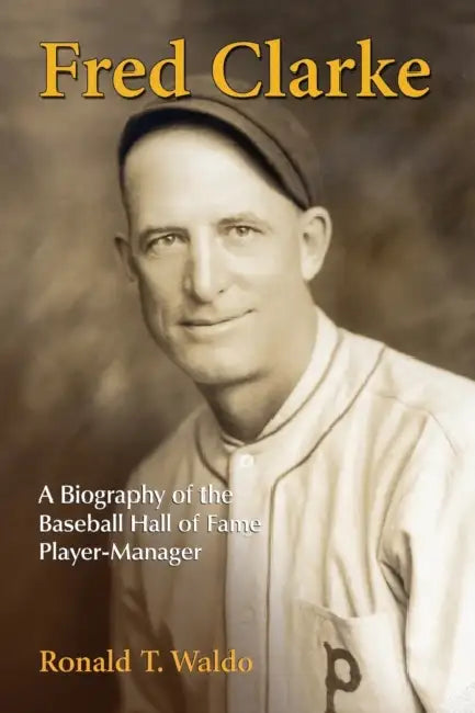 Fred Clarke: A Biography of the Baseball Hall of Fame Player-Manager by Ronald T. Waldo