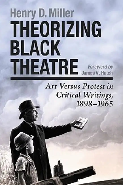 Theorizing Black Theatre: Art Versus Protest in Critical Writings, 1898-1965 by Henry D. Miller