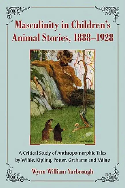 Masculinity in Children's Animal Stories, 1888-1928: A Critical Study of Anthropomorphic Tales by Wilde, Kipling, Potter, Grahame and Milne by Wynn William Yarbrough