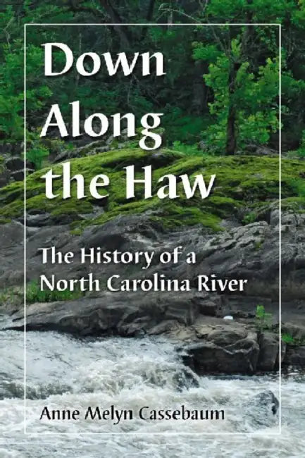 Down Along the Haw: The History of a North Carolina River by Anne Melyn Cassebaum