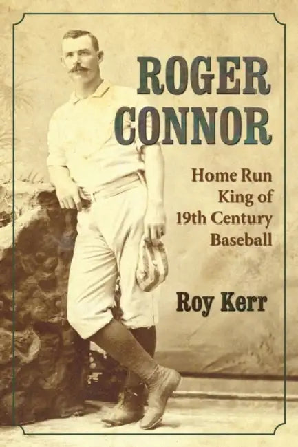 Roger Connor: Home Run King of 19th Century Baseball by Roy Kerr
