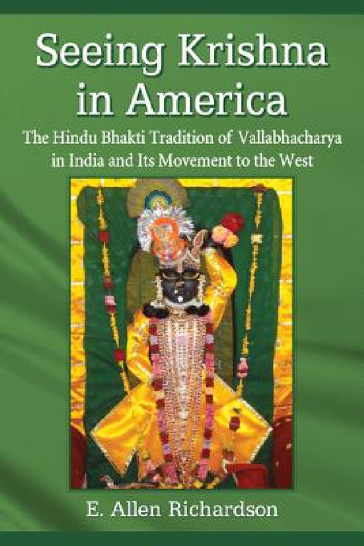 Seeing Krishna in America: The Hindu Bhakti Tradition of Vallabhacharya in India and Its Movement to the West by E. Allen Richardson