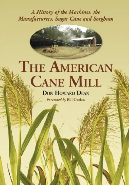 The American Cane Mill: A History of the Machines, the Manufacturers, Sugar Cane and Sorghum by Don Howard Dean
