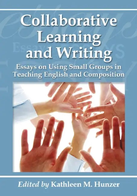 Collaborative Learning and Writing: Essays on Using Small Groups in Teaching English and Composition by Kathleen M. Hunzer