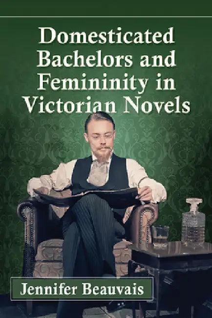 Domesticated Bachelors and Femininity in Victorian Novels by Jennifer Beauvais