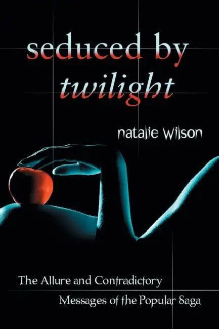 Seduced by Twilight: The Allure and Contradictory Messages of the Popular Saga by Natalie Wilson