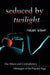 Seduced by Twilight: The Allure and Contradictory Messages of the Popular Saga by Natalie Wilson