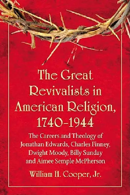 The Great Revivalists in American Religion, 1740-1944: The Careers and Theology of Jonathan Edwards, Charles Finney, Dwight Moody, Billy Sunday and Ai by William H. Cooper