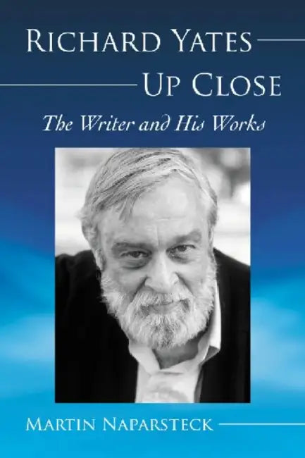 Richard Yates Up Close: The Writer and His Works by Martin Naparsteck