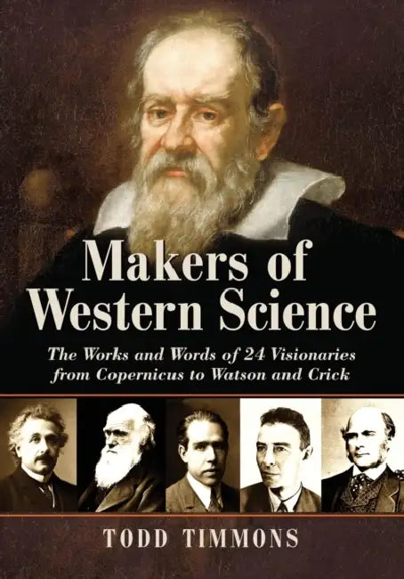 Makers of Western Science: The Works and Words of 24 Visionaries from Copernicus to Watson and Crick by Todd Timmons