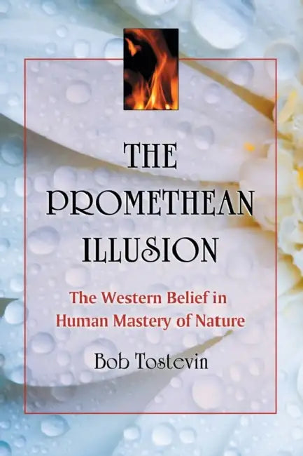 The Promethean Illusion: The Western Belief in Human Mastery of Nature by Bob Tostevin