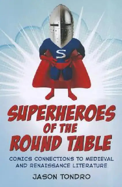 Superheroes of the Round Table: Comics Connections to Medieval and Renaissance Literature by Jason Tondro