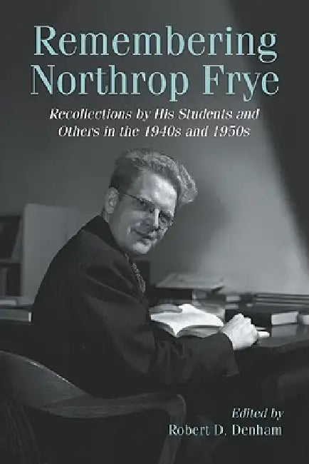 Remembering Northrop Frye: Recollections by His Students and Others in the 1940s and 1950s by Robert D. Denham