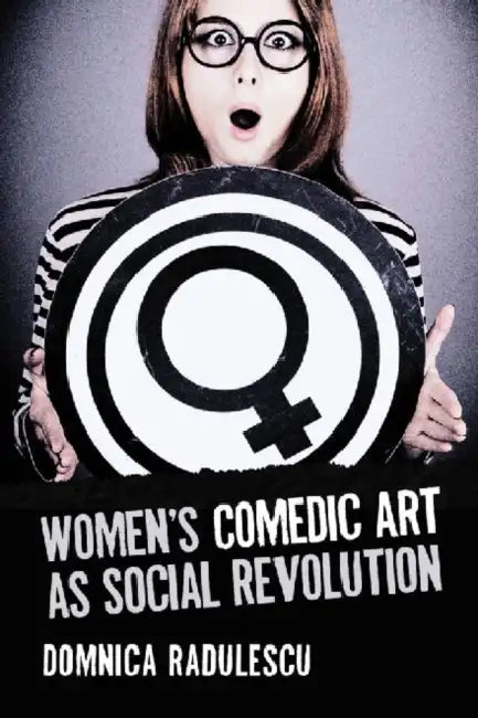 Women's Comedic Art as Social Revolution: Five Performers and the Lessons of Their Subversive Humor by Domnica Radulescu