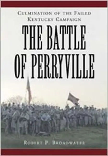The Battle of Perryville, 1862: Culmination of the Failed Kentucky Campaign by Robert P. Broadwater