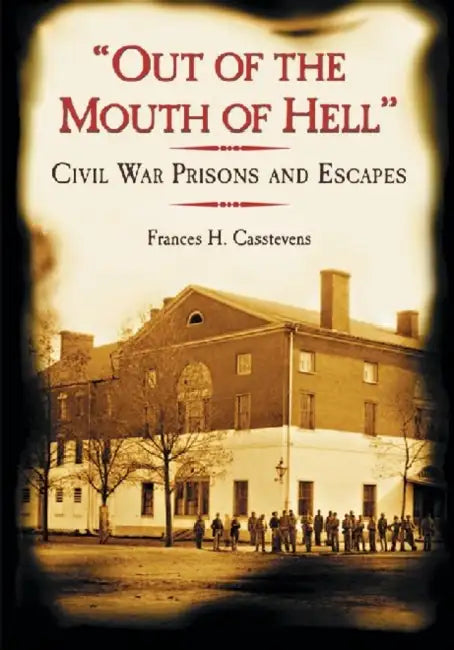 "Out of the Mouth of Hell": Civil War Prisons and Escapes by Frances H. Casstevens