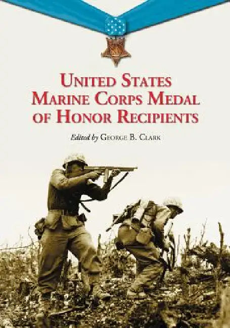 United States Marine Corps Medal of Honor Recipients: A Comprehensive Registry, Including U.S. Navy Medical Personnel Honored for Serving Marines in C by George B. Clark