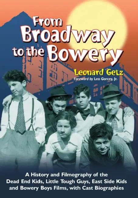 From Broadway to the Bowery: A History and Filmography of the Dead End Kids, Little Tough Guys, East Side Kids and Bowery Boys Films, with Cast Biogra by Leonard Getz