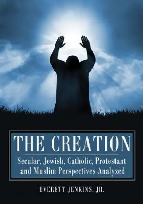 The Creation: Secular, Jewish, Catholic, Protestant and Muslim Perspectives Analyzed by Everett Jenkins