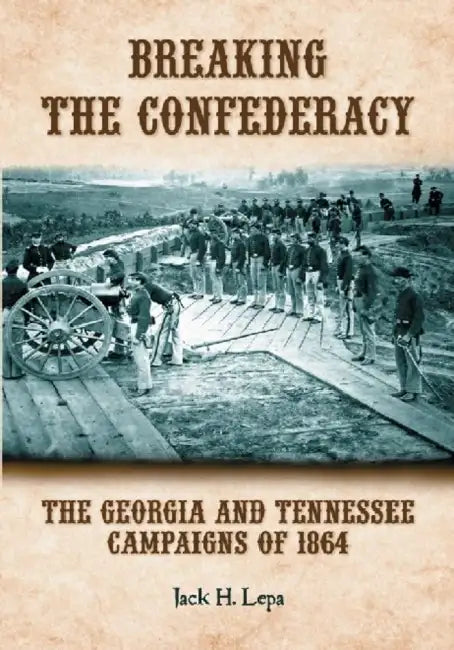 Breaking the Confederacy: The Georgia and Tennessee Campaigns of 1864 by Jack H. Lepa