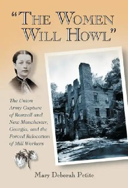 "The Women Will Howl": The Union Army Capture of Roswell and New Manchester, Georgia, and the Forced Relocation of Mill Workers by Mary Deborah Petite