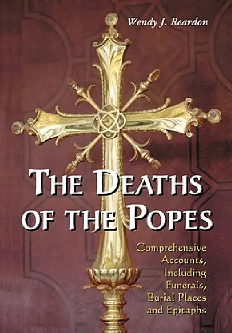 The Deaths of the Popes: Comprehensive Accounts, Including Funerals, Burial Places and Epitaphs by Wendy J. Reardon