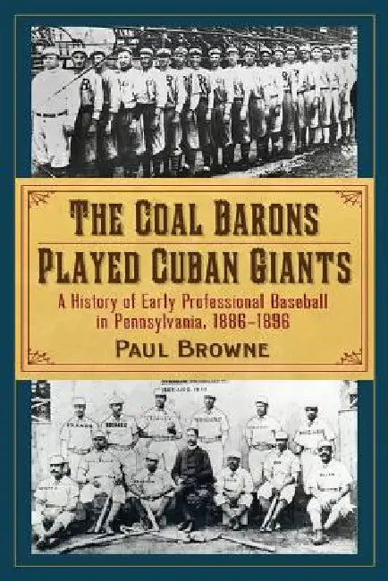 The Coal Barons Played Cuban Giants: A History of Early Professional Baseball in Pennsylvania, 1886-1896 by Paul Browne
