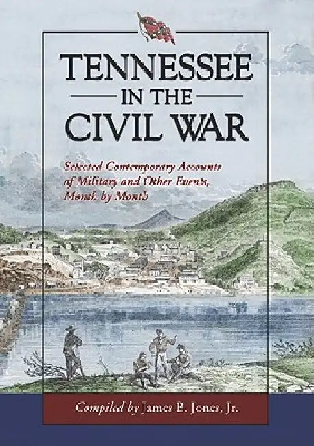 Tennessee in the Civil War: Selected Contemporary Accounts of Military and Other Events, Month by Month by James B. Jones
