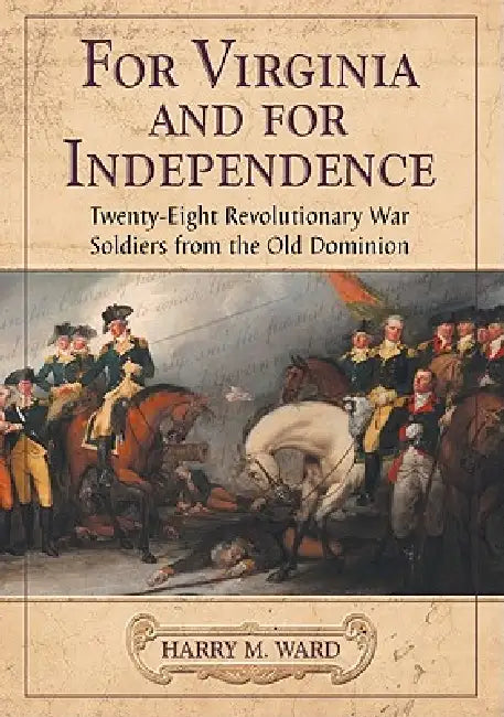 For Virginia and for Independence: Twenty-Eight Revolutionary War Soldiers from the Old Dominion by Harry M. Ward