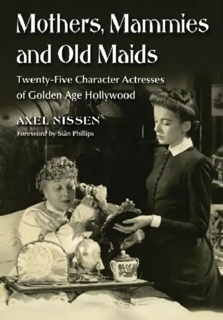 Mothers, Mammies and Old Maids: Twenty-Five Character Actresses of Golden Age Hollywood by Axel Nissen