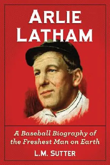 Arlie Latham: A Baseball Biography of the Freshest Man on Earth by L. M. Sutter