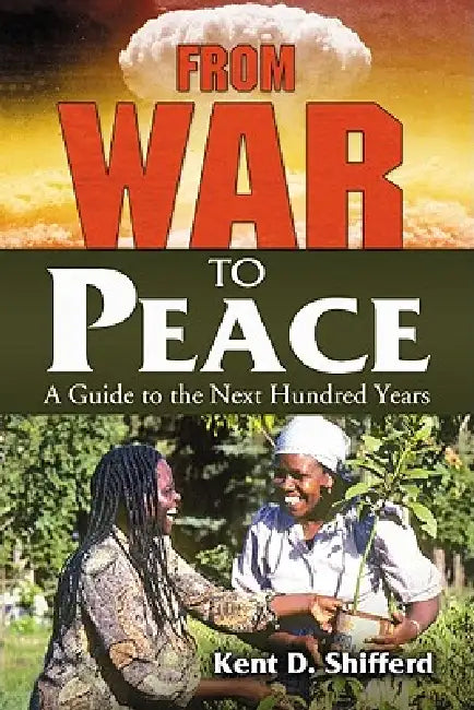 From War to Peace: A Guide to the Next Hundred Years by Kent D. Shifferd