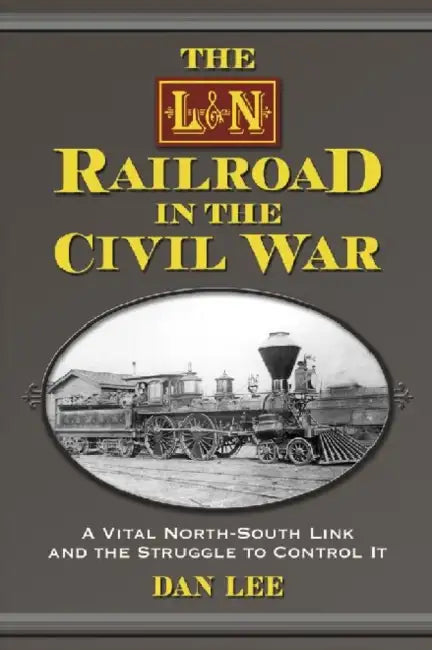 The L&n Railroad in the Civil War: A Vital North-South Link and the Struggle to Control It by Dan Lee