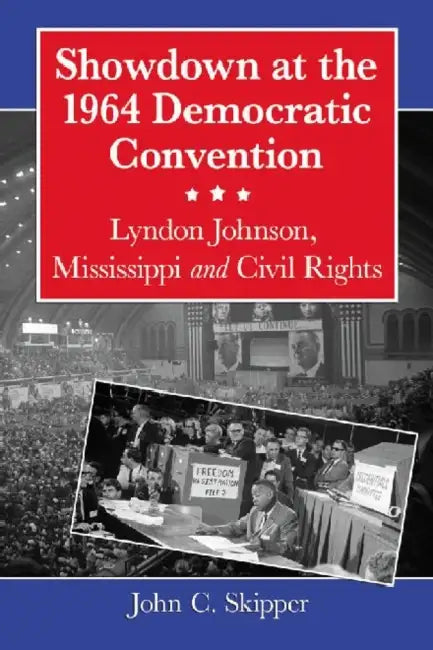 Showdown at the 1964 Democratic Convention: Lyndon Johnson, Mississippi and Civil Rights by John C. Skipper
